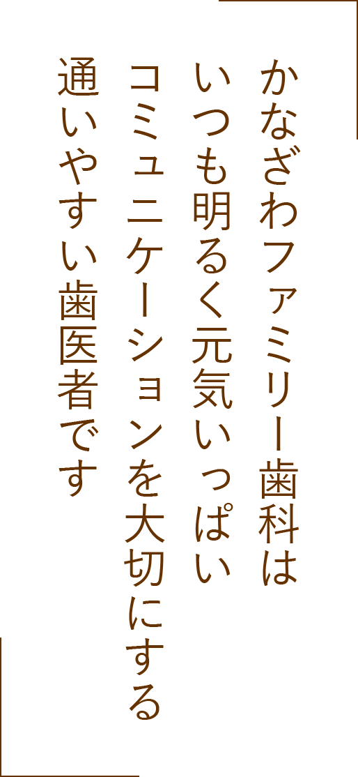 かなざわファミリー歯科はいつも明るく元気いっぱい！コミュニケーションを大切にする通いやすい歯医者です